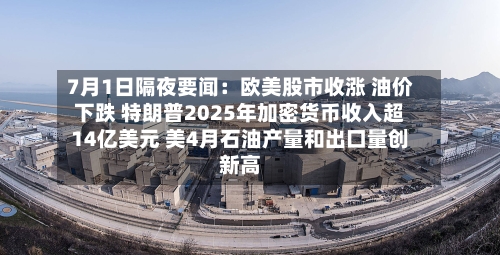 7月1日隔夜要闻：欧美股市收涨 油价下跌 特朗普2025年加密货币收入超14亿美元 美4月石油产量和出口量创新高-第2张图片