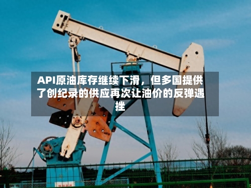 API原油库存继续下滑，但多国提供了创纪录的供应再次让油价的反弹遇挫-第2张图片