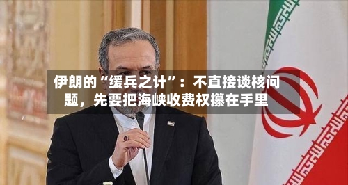 伊朗的“缓兵之计”：不直接谈核问题，先要把海峡收费权攥在手里-第2张图片