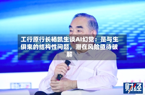 工行原行长杨凯生谈AI幻觉：是与生俱来的结构性问题，潜在风险亟待破解-第2张图片