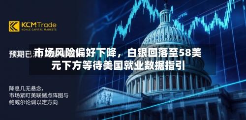 市场风险偏好下降	，白银回落至58美元下方等待美国就业数据指引-第2张图片