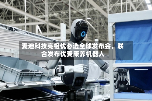 麦迪科技亮相优必选全球发布会，联合发布优麦康养机器人-第2张图片