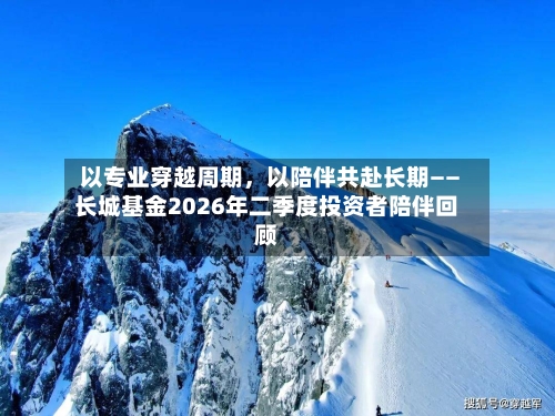 以专业穿越周期，以陪伴共赴长期——长城基金2026年二季度投资者陪伴回顾-第2张图片