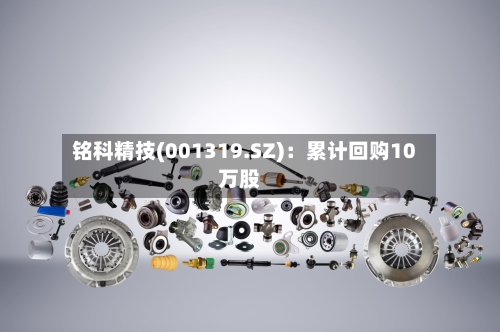 铭科精技(001319.SZ)：累计回购10万股