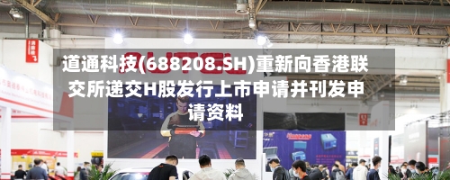 道通科技(688208.SH)重新向香港联交所递交H股发行上市申请并刊发申请资料