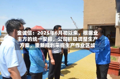 金诚信：2025年6月初以来，根据业主方的统一安排	，公司积极调整生产方案，重新规划采掘生产作业区域-第2张图片