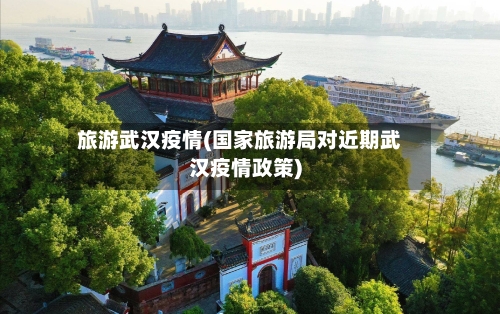 旅游武汉疫情(国家旅游局对近期武汉疫情政策)