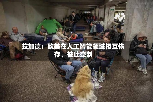 拉加德：欧美在人工智能领域相互依存、彼此牵制-第2张图片