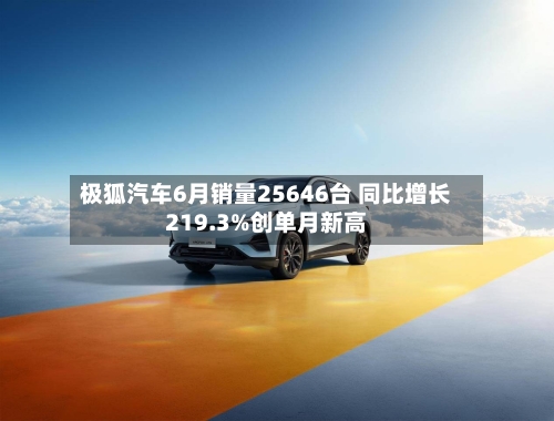 极狐汽车6月销量25646台 同比增长219.3%创单月新高-第2张图片