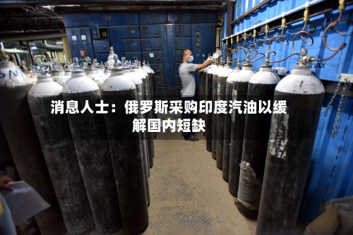 消息人士：俄罗斯采购印度汽油以缓解国内短缺-第2张图片