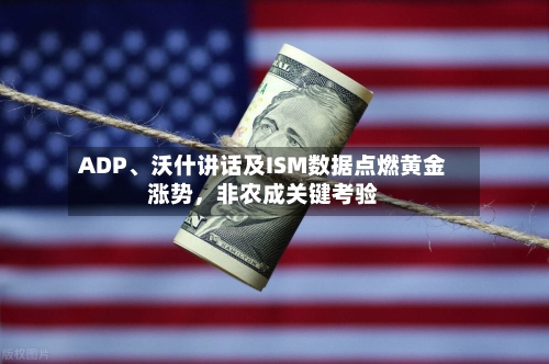 ADP、沃什讲话及ISM数据点燃黄金涨势，非农成关键考验-第2张图片