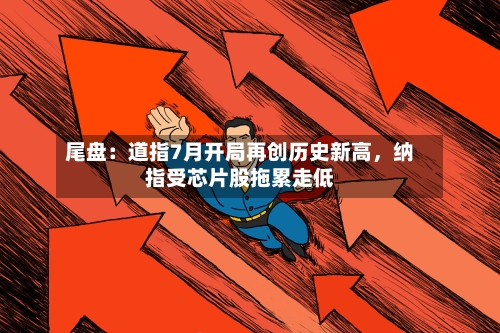 尾盘：道指7月开局再创历史新高	，纳指受芯片股拖累走低-第2张图片