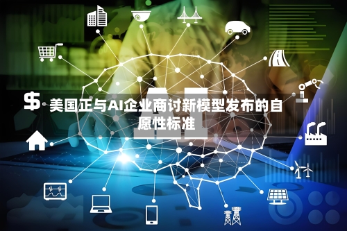 美国正与AI企业商讨新模型发布的自愿性标准