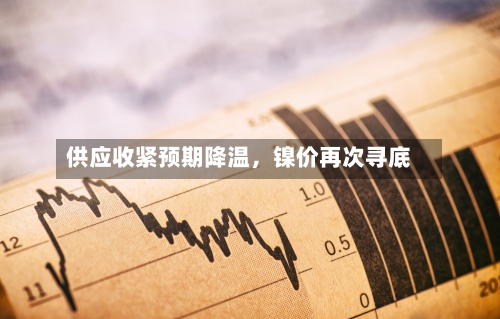 供应收紧预期降温，镍价再次寻底-第2张图片