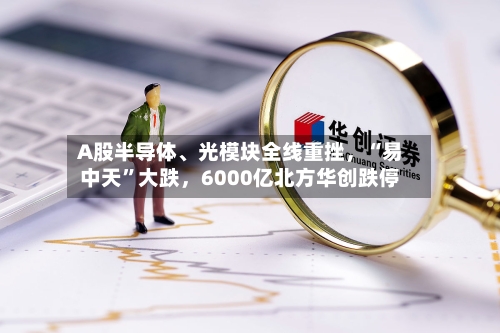A股半导体、光模块全线重挫，“易中天”大跌，6000亿北方华创跌停