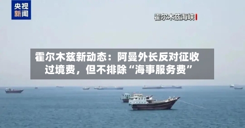 霍尔木兹新动态：阿曼外长反对征收过境费，但不排除“海事服务费	”-第2张图片