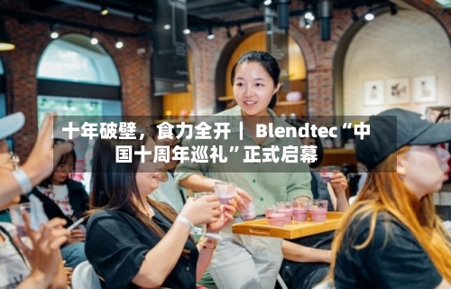 十年破壁，食力全开｜ Blendtec“中国十周年巡礼”正式启幕-第2张图片