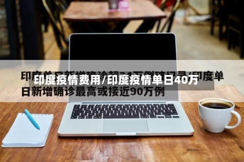 印度疫情费用/印度疫情单日40万