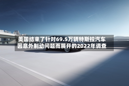 美国结束了针对69.5万辆特斯拉汽车因意外制动问题而展开的2022年调查-第2张图片
