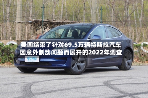美国结束了针对69.5万辆特斯拉汽车因意外制动问题而展开的2022年调查