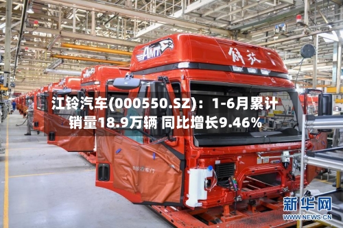江铃汽车(000550.SZ)：1-6月累计销量18.9万辆 同比增长9.46%
