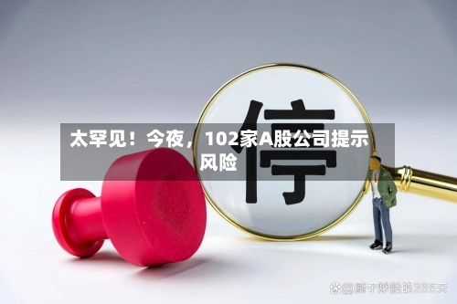 太罕见！今夜	，102家A股公司提示风险-第2张图片