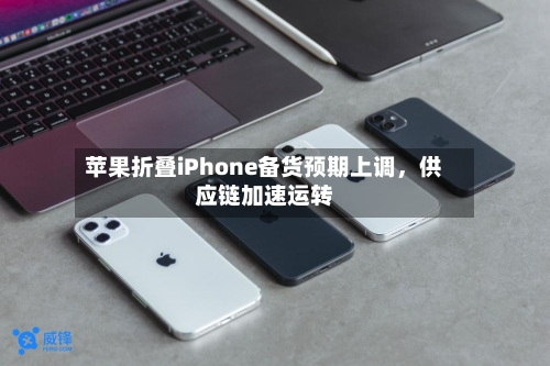 苹果折叠iPhone备货预期上调，供应链加速运转-第2张图片