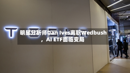 明星分析师Dan Ives离职Wedbush	，AI ETF面临变局-第3张图片