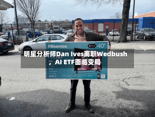 明星分析师Dan Ives离职Wedbush，AI ETF面临变局-第2张图片