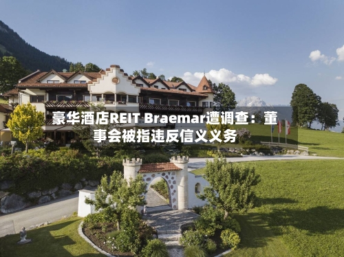 豪华酒店REIT Braemar遭调查：董事会被指违反信义义务-第3张图片