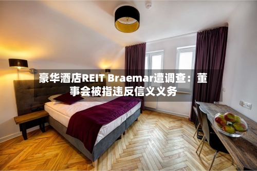 豪华酒店REIT Braemar遭调查：董事会被指违反信义义务-第2张图片
