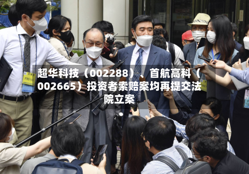 超华科技（002288）	、首航高科（002665）投资者索赔案均再提交法院立案-第2张图片