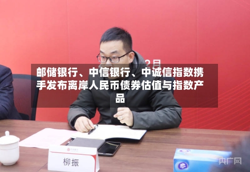 邮储银行、中信银行、中诚信指数携手发布离岸人民币债券估值与指数产品-第2张图片