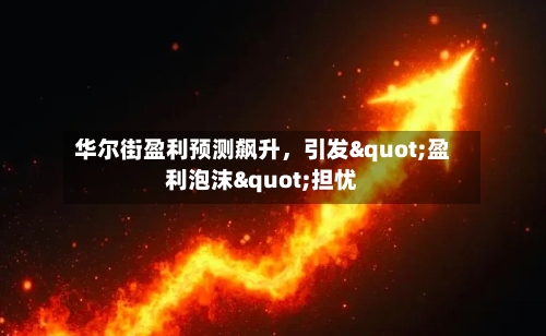 华尔街盈利预测飙升，引发"盈利泡沫"担忧