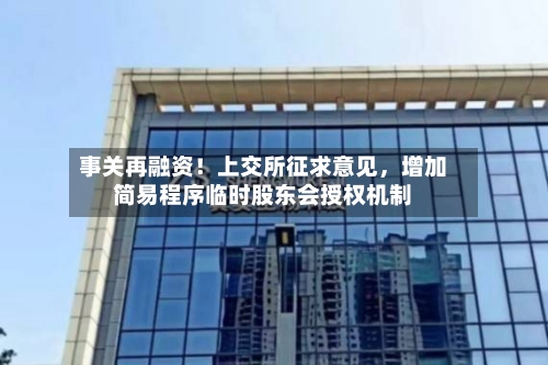 事关再融资！上交所征求意见	，增加简易程序临时股东会授权机制-第2张图片