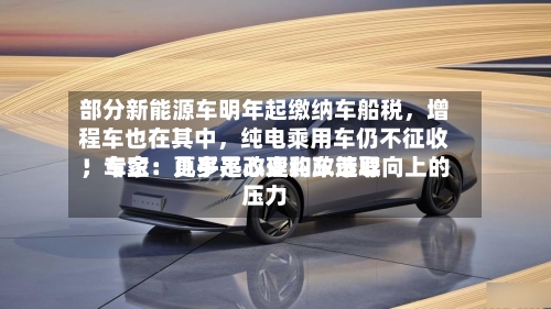 部分新能源车明年起缴纳车船税，增程车也在其中	，纯电乘用车仍不征收！专家：几乎不改变购车选取；车企：更多是心理和政策导向上的压力-第3张图片