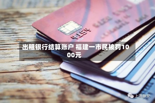 出租银行结算账户 福建一市民被罚1000元