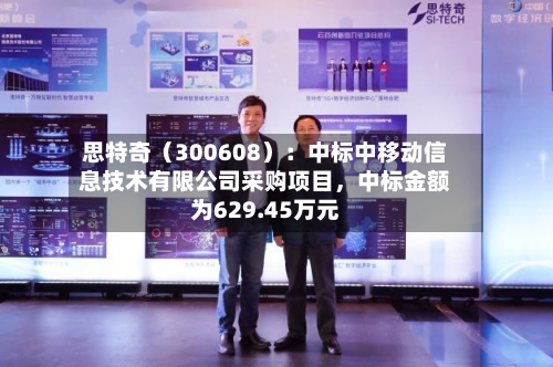思特奇（300608）：中标中移动信息技术有限公司采购项目，中标金额为629.45万元-第2张图片