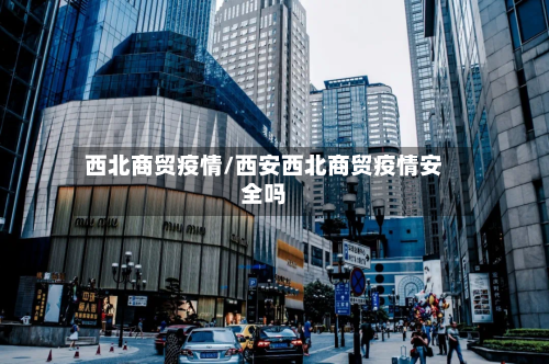 西北商贸疫情/西安西北商贸疫情安全吗-第3张图片