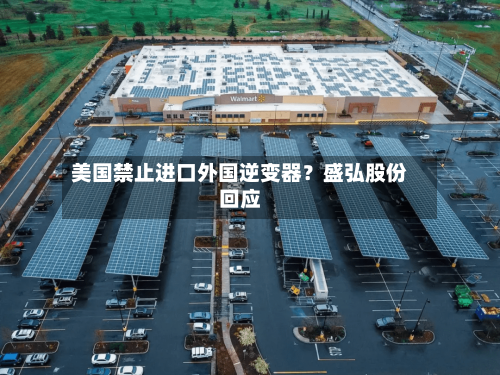 美国禁止进口外国逆变器？盛弘股份回应-第2张图片