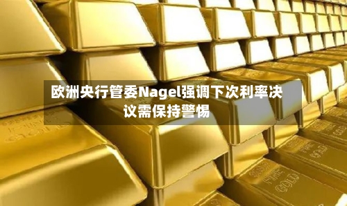 欧洲央行管委Nagel强调下次利率决议需保持警惕-第2张图片