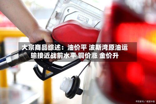 大宗商品综述:油价平 波斯湾原油运输接近战前水平 铜价涨 金价升-第2张图片