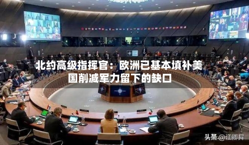 北约高级指挥官：欧洲已基本填补美国削减军力留下的缺口-第2张图片