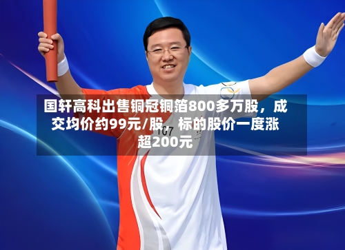 国轩高科出售铜冠铜箔800多万股，成交均价约99元/股	，标的股价一度涨超200元-第2张图片