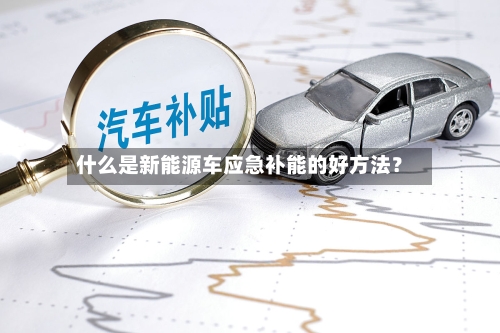 什么是新能源车应急补能的好方法？