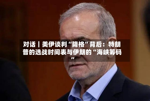 对话｜美伊谈判“降格”背后：特朗普的选战时间表与伊朗的“海峡筹码”-第2张图片