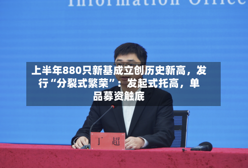 上半年880只新基成立创历史新高，发行“分裂式繁荣”：发起式托高	，单品募资触底-第3张图片