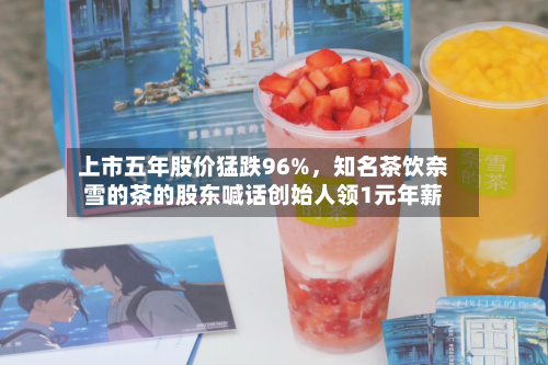上市五年股价猛跌96%，知名茶饮奈雪的茶的股东喊话创始人领1元年薪