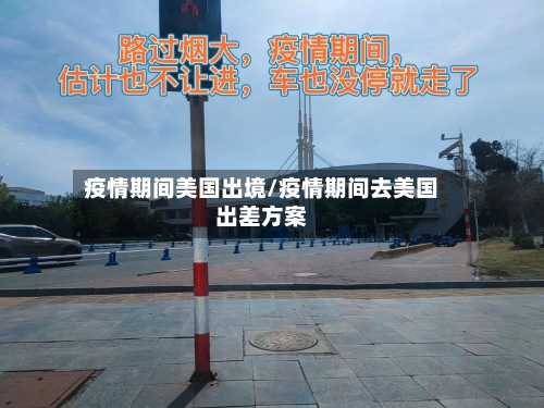 疫情期间美国出境/疫情期间去美国出差方案