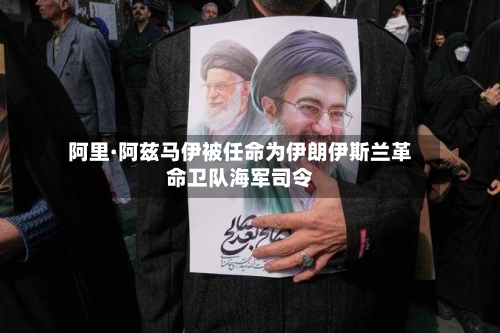 阿里·阿兹马伊被任命为伊朗伊斯兰革命卫队海军司令